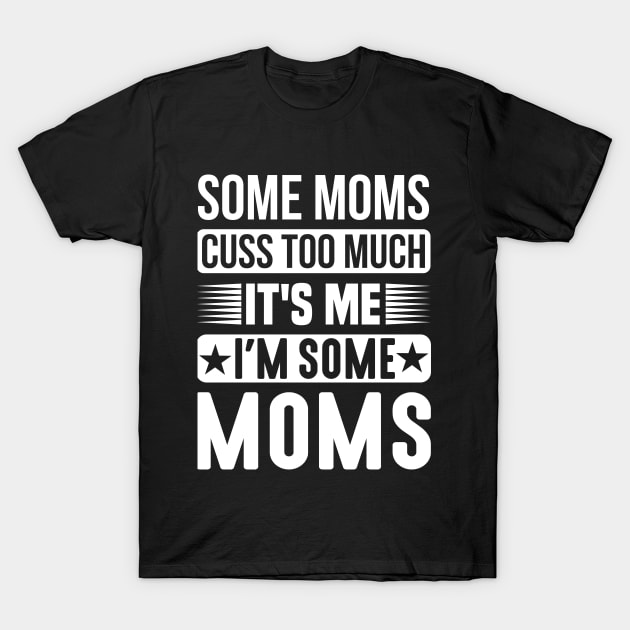 Some Moms Cuss Too Much, It's Me, I'm Some Moms T-Shirt by creativeshirtdesigner
